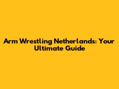 Arm Wrestling Netherlands: Your Ultimate Guide