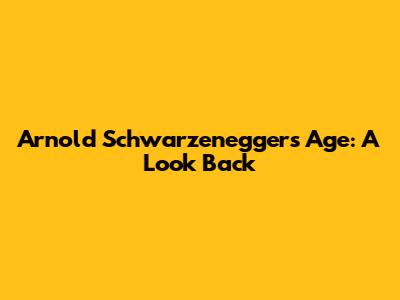Arnold Schwarzenegger's Age: A Look Back