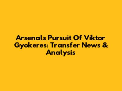 Arsenal's Pursuit Of Viktor Gyokeres: Transfer News & Analysis