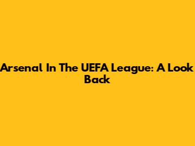 Arsenal In The UEFA League: A Look Back