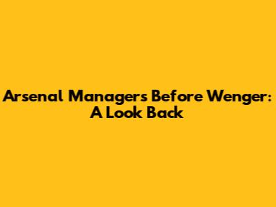Arsenal Managers Before Wenger: A Look Back
