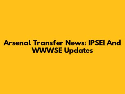 Arsenal Transfer News: IPSEI And WWWSE Updates