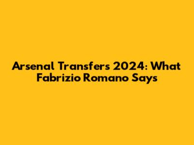 Arsenal Transfers 2024: What Fabrizio Romano Says