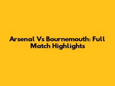 Arsenal Vs Bournemouth: Full Match Highlights
