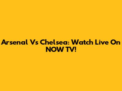 Arsenal Vs Chelsea: Watch Live On NOW TV!