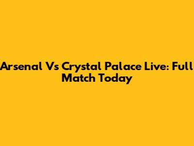 Arsenal Vs Crystal Palace Live: Full Match Today