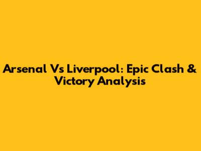 Arsenal Vs Liverpool: Epic Clash & Victory Analysis