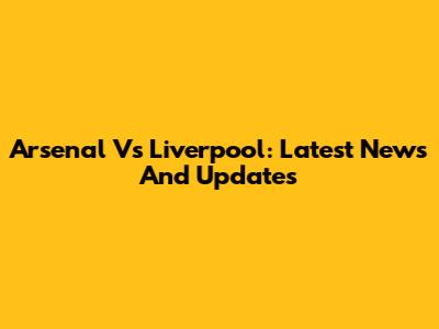 Arsenal Vs Liverpool: Latest News And Updates
