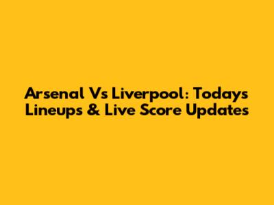 Arsenal Vs Liverpool: Today's Lineups & Live Score Updates