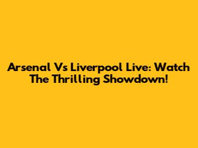 Arsenal Vs Liverpool Live: Watch The Thrilling Showdown!