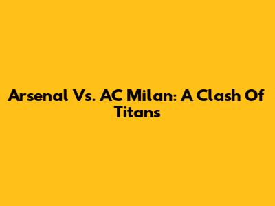 Arsenal Vs. AC Milan: A Clash Of Titans