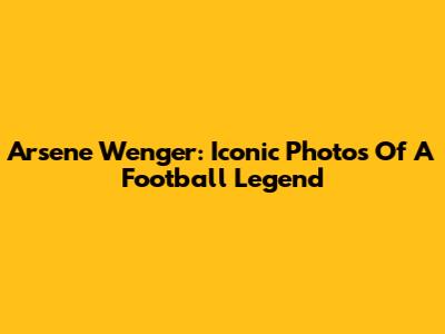 Arsene Wenger: Iconic Photos Of A Football Legend