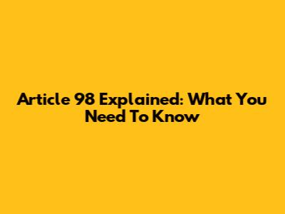 Article 98 Explained: What You Need To Know