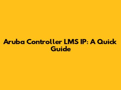 Aruba Controller LMS IP: A Quick Guide