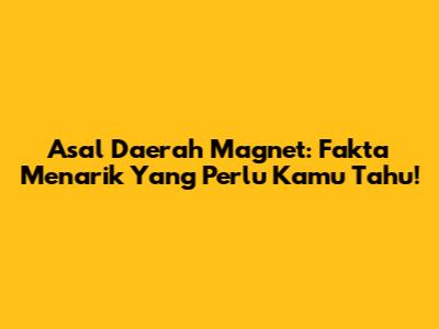 Asal Daerah Magnet: Fakta Menarik Yang Perlu Kamu Tahu!
