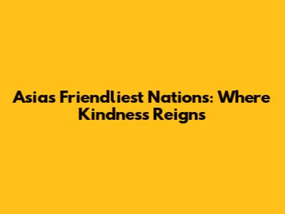 Asia's Friendliest Nations: Where Kindness Reigns