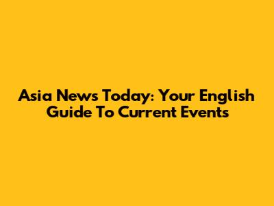 Asia News Today: Your English Guide To Current Events