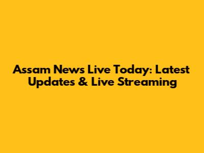 Assam News Live Today: Latest Updates & Live Streaming