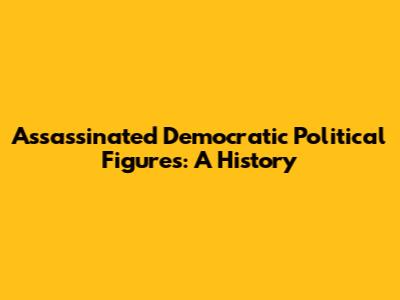 Assassinated Democratic Political Figures: A History