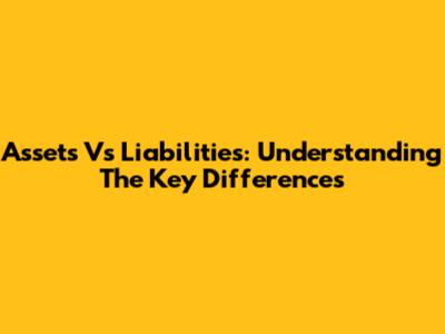 Assets Vs Liabilities: Understanding The Key Differences