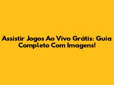Assistir Jogos Ao Vivo Grátis: Guia Completo Com Imagens!