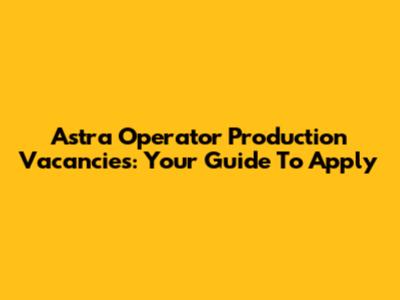 Astra Operator Production Vacancies: Your Guide To Apply