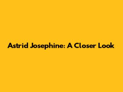 Astrid Josephine: A Closer Look