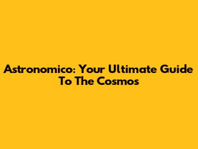 Astronomico: Your Ultimate Guide To The Cosmos