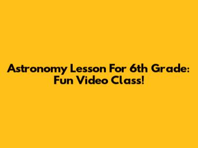 Astronomy Lesson For 6th Grade: Fun Video Class!