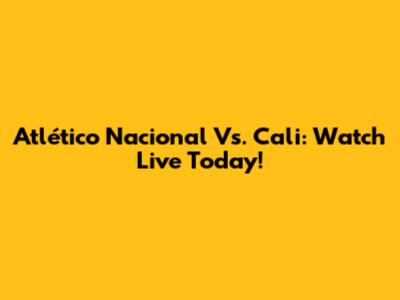 Atlético Nacional Vs. Cali: Watch Live Today!