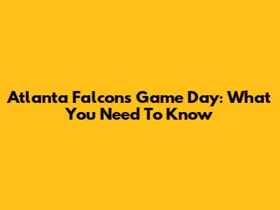 Atlanta Falcons Game Day: What You Need To Know