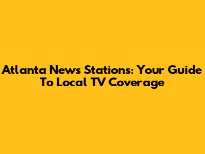 Atlanta News Stations: Your Guide To Local TV Coverage