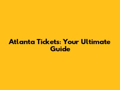 Atlanta Tickets: Your Ultimate Guide