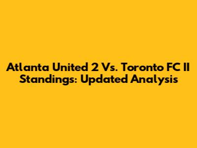 Atlanta United 2 Vs. Toronto FC II Standings: Updated Analysis