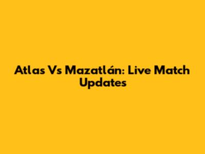 Atlas Vs Mazatlán: Live Match Updates