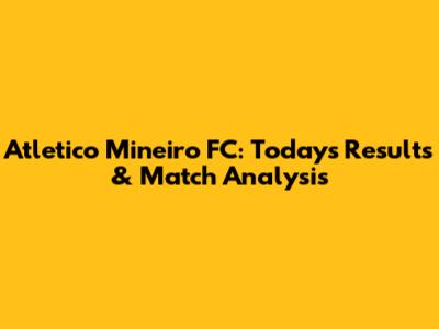 Atletico Mineiro FC: Today's Results & Match Analysis