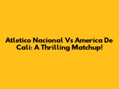Atletico Nacional Vs America De Cali: A Thrilling Matchup!