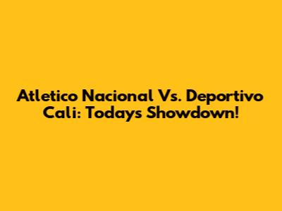 Atletico Nacional Vs. Deportivo Cali: Today's Showdown!