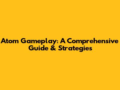 Atom Gameplay: A Comprehensive Guide & Strategies
