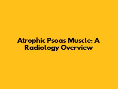 Atrophic Psoas Muscle: A Radiology Overview