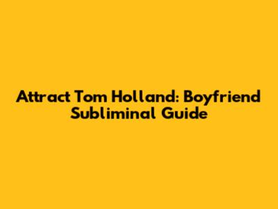 Attract Tom Holland: Boyfriend Subliminal Guide