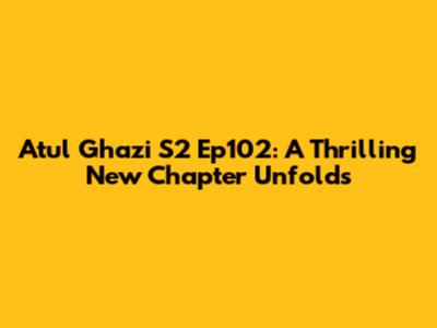 Atul Ghazi S2 Ep102: A Thrilling New Chapter Unfolds