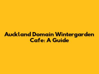 Auckland Domain Wintergarden Cafe: A Guide
