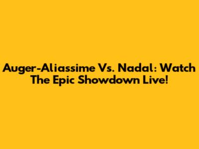 Auger-Aliassime Vs. Nadal: Watch The Epic Showdown Live!