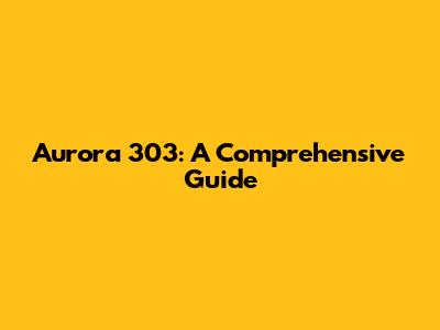 Aurora 303: A Comprehensive Guide