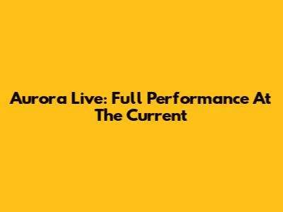 Aurora Live: Full Performance At The Current