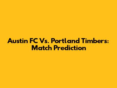 Austin FC Vs. Portland Timbers: Match Prediction