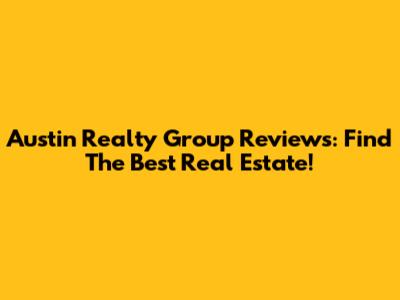 Austin Realty Group Reviews: Find The Best Real Estate!