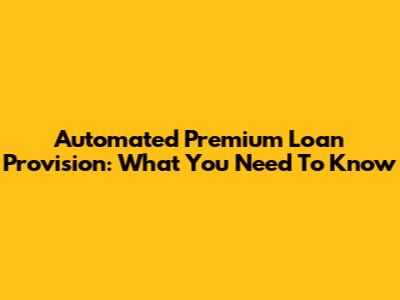 Automated Premium Loan Provision: What You Need To Know