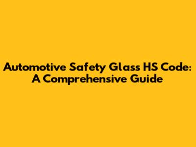 Automotive Safety Glass HS Code: A Comprehensive Guide